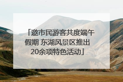 邀市民游客共度端午假期 东湖风景区推出20余项特色活动