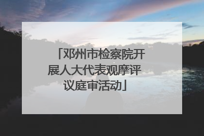 邓州市检察院开展人大代表观摩评议庭审活动