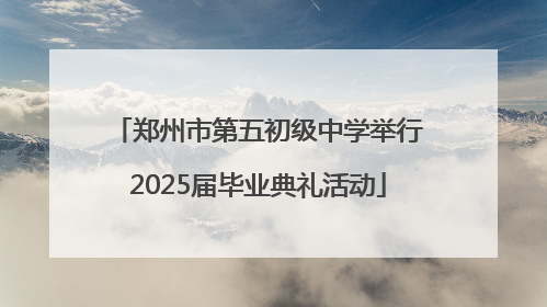 郑州市第五初级中学举行2025届毕业典礼活动