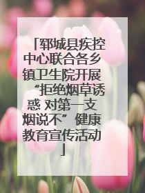 郓城县疾控中心联合各乡镇卫生院开展“拒绝烟草诱惑 对第一支烟说不”健康教育宣传活动