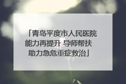 青岛平度市人民医院能力再提升 导师帮扶助力急危重症救治
