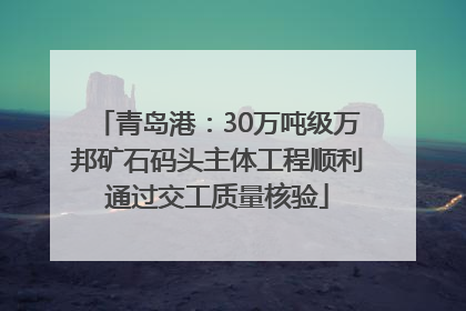 青岛港：30万吨级万邦矿石码头主体工程顺利通过交工质量核验