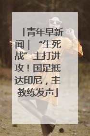 青年早新闻｜“生死战”主打进攻！国足抵达印尼，主教练发声