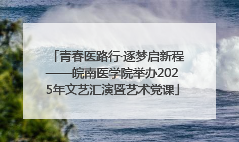 青春医路行·逐梦启新程——皖南医学院举办2025年文艺汇演暨艺术党课