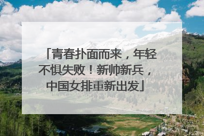青春扑面而来，年轻不惧失败！新帅新兵，中国女排重新出发