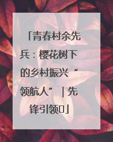 青春村余先兵：樱花树下的乡村振兴“领航人”｜先锋引领⑪