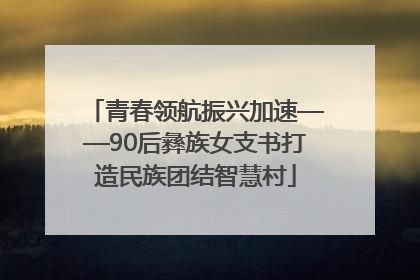青春领航振兴加速——90后彝族女支书打造民族团结智慧村