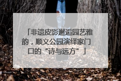 非遗皮影邂逅园艺雅韵，顺义公园演绎家门口的“诗与远方”