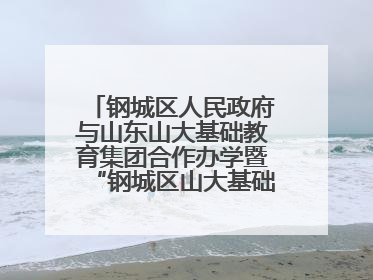 钢城区人民政府与山东山大基础教育集团合作办学暨“钢城区山大基础教育品质提升联盟”签约揭牌活动举行