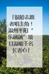 银龄志愿者唱主角！温州平阳“乐融融”项目温暖千名长者心