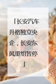 长安汽车升格独立央企，长安东风重组暂停
