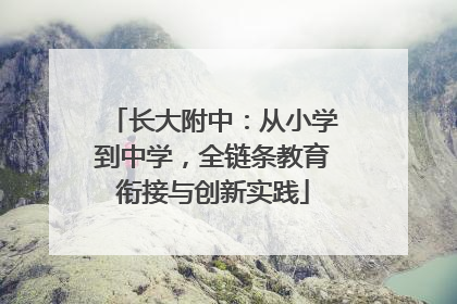 长大附中：从小学到中学，全链条教育衔接与创新实践