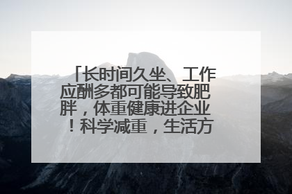 长时间久坐、工作应酬多都可能导致肥胖，体重健康进企业！科学减重，生活方式这样干预