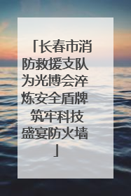 长春市消防救援支队为光博会淬炼安全盾牌 筑牢科技盛宴防火墙