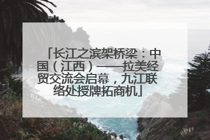长江之滨架桥梁：中国（江西）——拉美经贸交流会启幕，九江联络处授牌拓商机