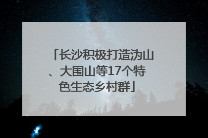 长沙积极打造沩山、大围山等17个特色生态乡村群