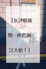 长沙将新增一座跨湘江大桥！