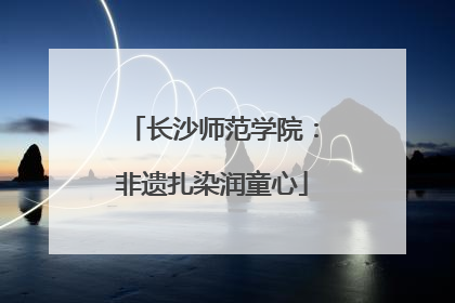 长沙师范学院：非遗扎染润童心