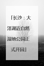 长沙：大泽湖近自然湿地公园正式开园