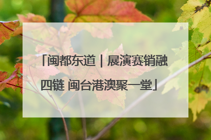 闽都东道｜展演赛销融四链 闽台港澳聚一堂