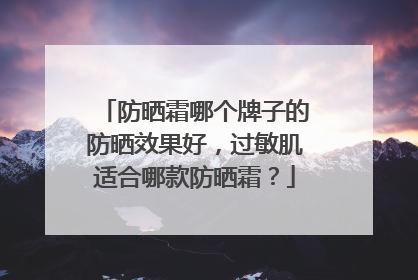 防晒霜哪个牌子的防晒效果好，过敏肌适合哪款防晒霜？