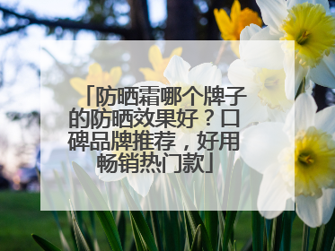 防晒霜哪个牌子的防晒效果好？口碑品牌推荐，好用畅销热门款