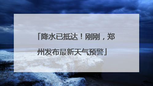 降水已抵达！刚刚，郑州发布最新天气预警