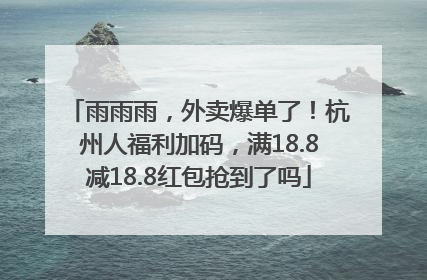 雨雨雨，外卖爆单了！杭州人福利加码，满18.8减18.8红包抢到了吗