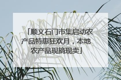 顺义石门市集启动农产品特惠狂欢月，本地农产品现摘现卖