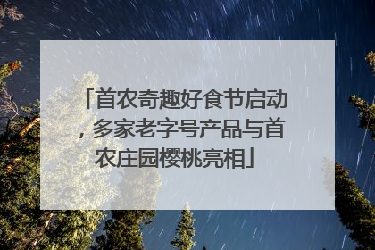 首农奇趣好食节启动，多家老字号产品与首农庄园樱桃亮相