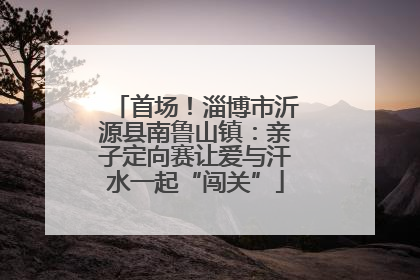 首场！淄博市沂源县南鲁山镇：亲子定向赛让爱与汗水一起“闯关”