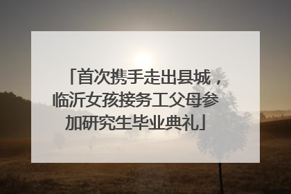 首次携手走出县城，临沂女孩接务工父母参加研究生毕业典礼