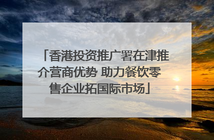 香港投资推广署在津推介营商优势 助力餐饮零售企业拓国际市场