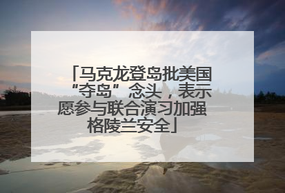 马克龙登岛批美国“夺岛”念头，表示愿参与联合演习加强格陵兰安全