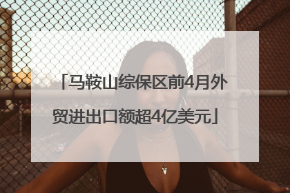 马鞍山综保区前4月外贸进出口额超4亿美元