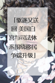 驱逐又送回 美国白宫与司法体系围绕移民争端升级