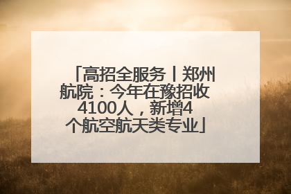 高招全服务丨郑州航院：今年在豫招收4100人，新增4个航空航天类专业