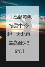 高温黄色预警中 今起三天北京最高温达36℃