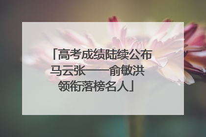 高考成绩陆续公布 马云张一一俞敏洪领衔落榜名人