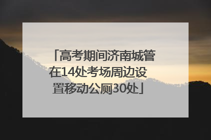 高考期间济南城管在14处考场周边设置移动公厕30处