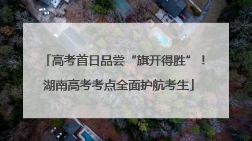 高考首日品尝“旗开得胜”！湖南高考考点全面护航考生