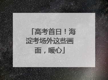 高考首日！海淀考场外这些画面，暖心