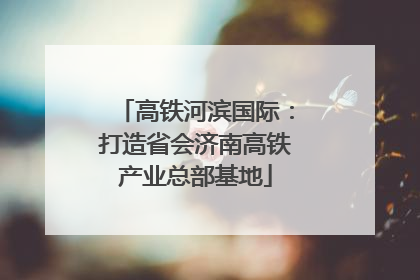 高铁河滨国际：打造省会济南高铁产业总部基地