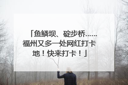 鱼鳞坝、碇步桥……福州又多一处网红打卡地！快来打卡！