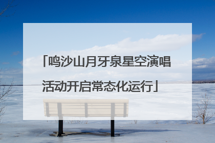鸣沙山月牙泉星空演唱活动开启常态化运行