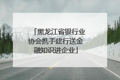 黑龙江省银行业协会携手建行送金融知识进企业