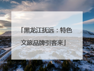 黑龙江抚远：特色文旅品牌引客来