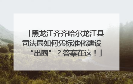 黑龙江齐齐哈尔龙江县司法局如何凭标准化建设“出圈”？答案在这！
