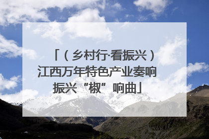 （乡村行·看振兴）江西万年特色产业奏响振兴“椒”响曲