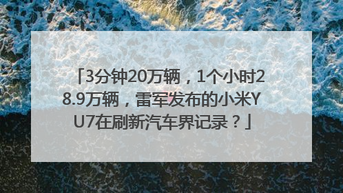 3分钟20万辆，1个小时28.9万辆，雷军发布的小米YU7在刷新汽车界记录？
